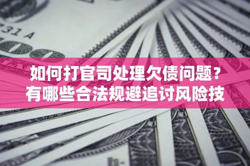 济南如何打官司处理欠债问题？有哪些合法规避追讨风险技巧？